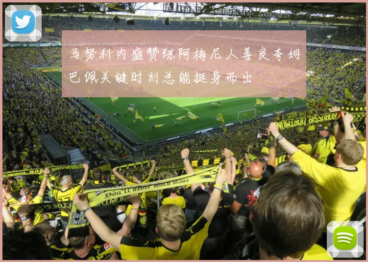 马努科内盛赞琼阿梅尼人善良夸姆巴佩关键时刻总能挺身而出