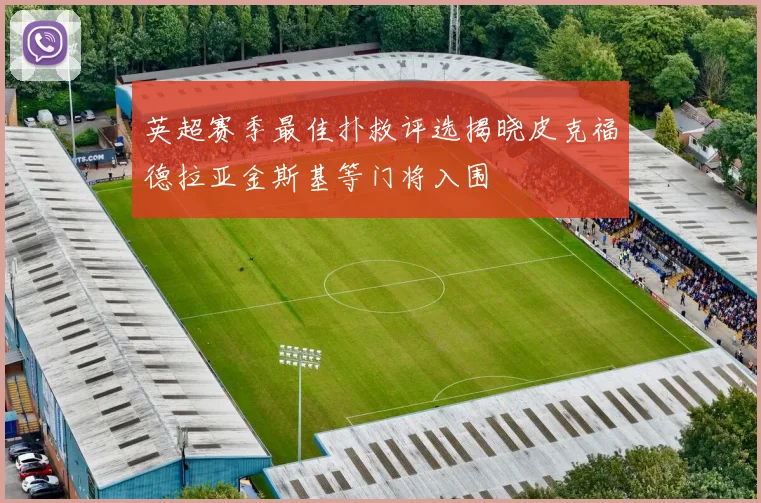 英超赛季最佳扑救评选揭晓皮克福德拉亚金斯基等门将入围