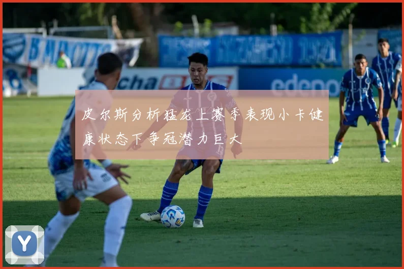 皮尔斯分析猛龙上赛季表现小卡健康状态下争冠潜力巨大