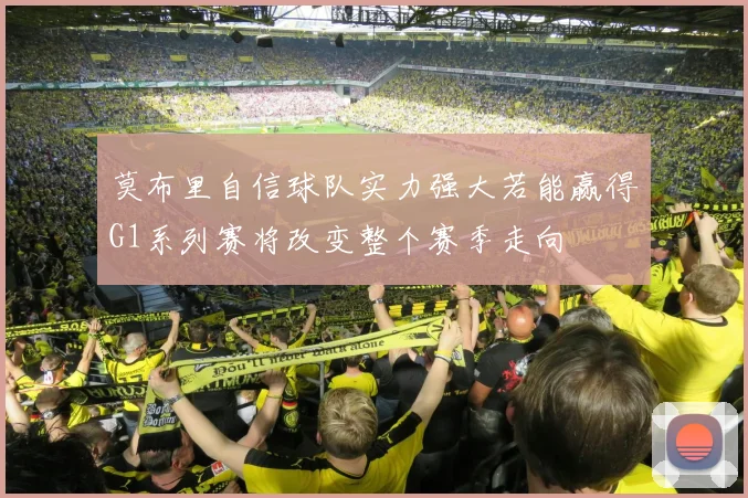 莫布里自信球队实力强大若能赢得G1系列赛将改变整个赛季走向