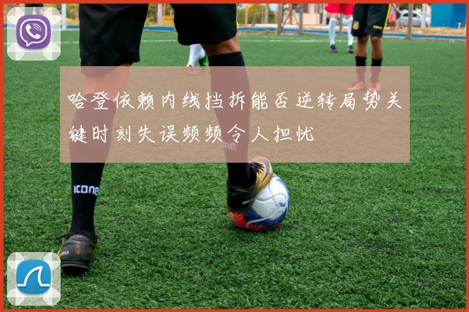 哈登依赖内线挡拆能否逆转局势关键时刻失误频频令人担忧
