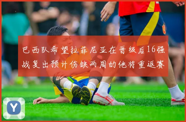 巴西队希望拉菲尼亚在晋级后16强战复出预计伤缺两周的他将重返赛场
