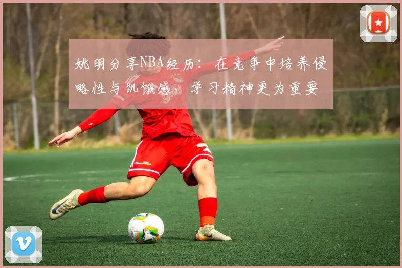 姚明分享NBA经历：在竞争中培养侵略性与饥饿感，学习精神更为重要