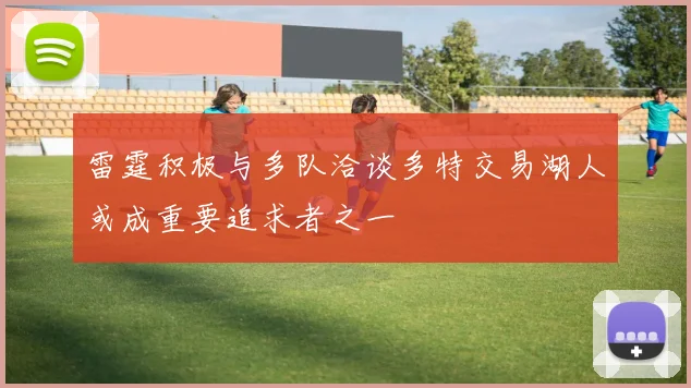 雷霆积极与多队洽谈多特交易湖人或成重要追求者之一