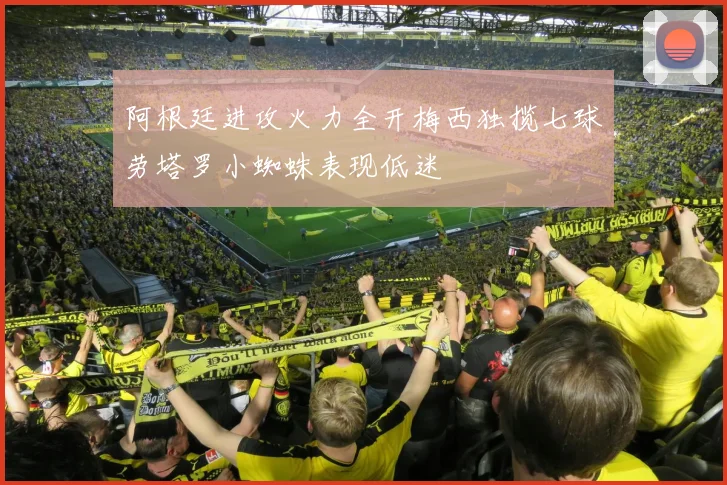 阿根廷进攻火力全开梅西独揽七球劳塔罗小蜘蛛表现低迷