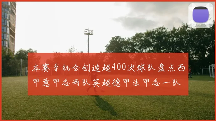 本赛季机会创造超400次球队盘点西甲意甲各两队英超德甲法甲各一队