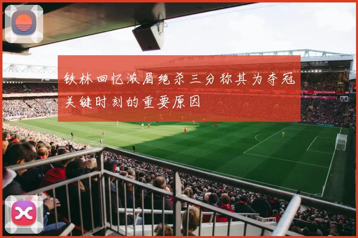 铁林回忆浓眉绝杀三分称其为夺冠关键时刻的重要原因