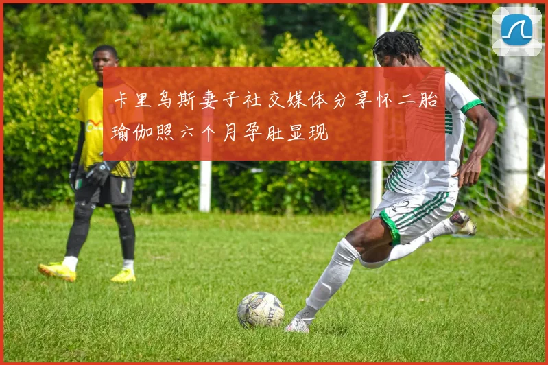 卡里乌斯妻子社交媒体分享怀二胎瑜伽照六个月孕肚显现