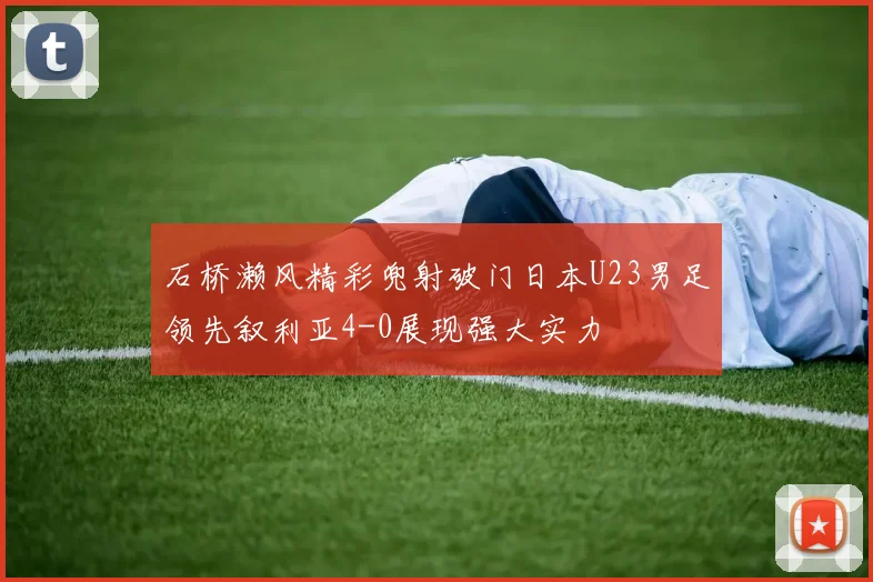石桥濑风精彩兜射破门日本U23男足领先叙利亚4-0展现强大实力