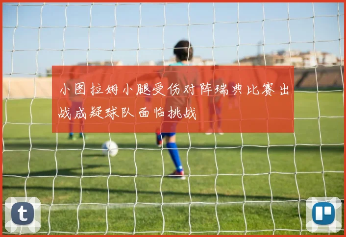 小图拉姆小腿受伤对阵瑞典比赛出战成疑球队面临挑战