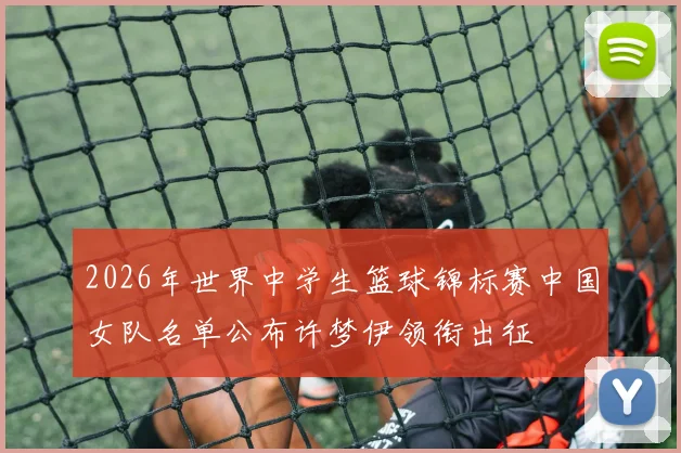 2026年世界中学生篮球锦标赛中国女队名单公布许梦伊领衔出征