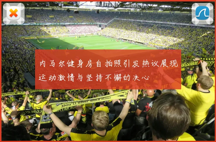 内马尔健身房自拍照引发热议展现运动激情与坚持不懈的决心