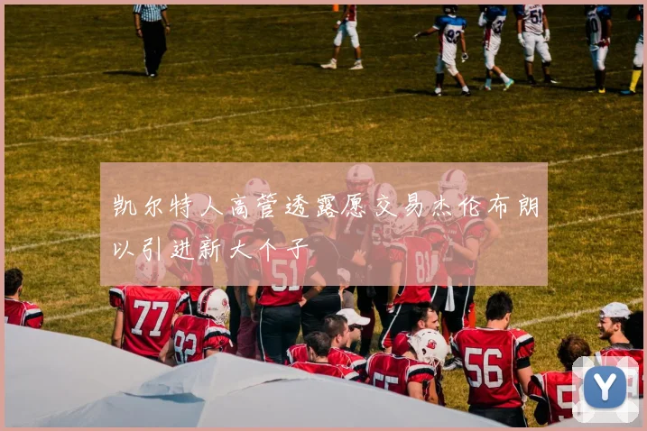 凯尔特人高管透露愿交易杰伦布朗以引进新大个子