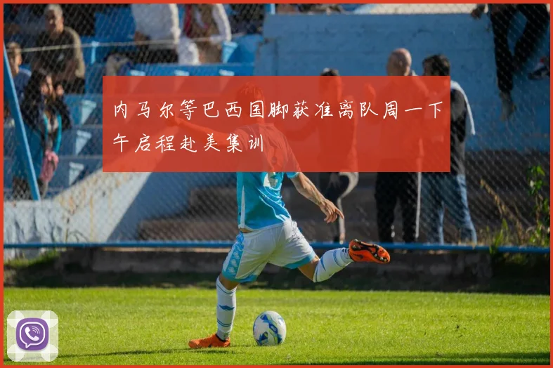 内马尔等巴西国脚获准离队周一下午启程赴美集训
