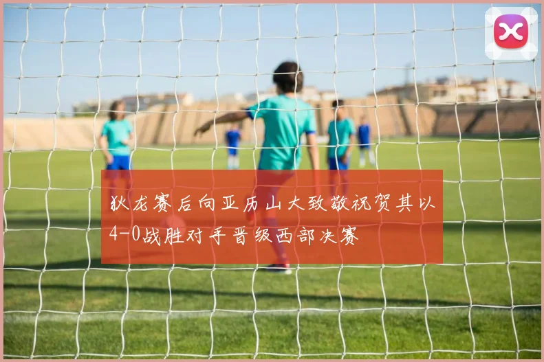 狄龙赛后向亚历山大致敬祝贺其以4-0战胜对手晋级西部决赛