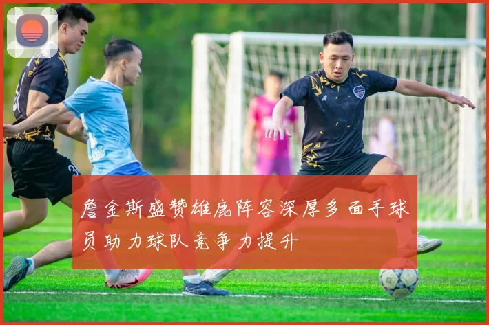 詹金斯盛赞雄鹿阵容深厚多面手球员助力球队竞争力提升