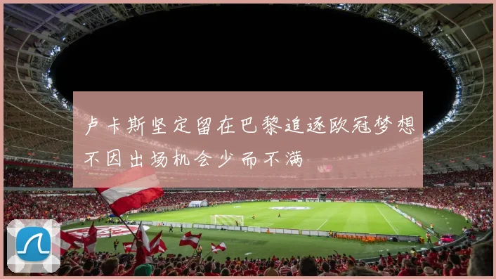 卢卡斯坚定留在巴黎追逐欧冠梦想不因出场机会少而不满