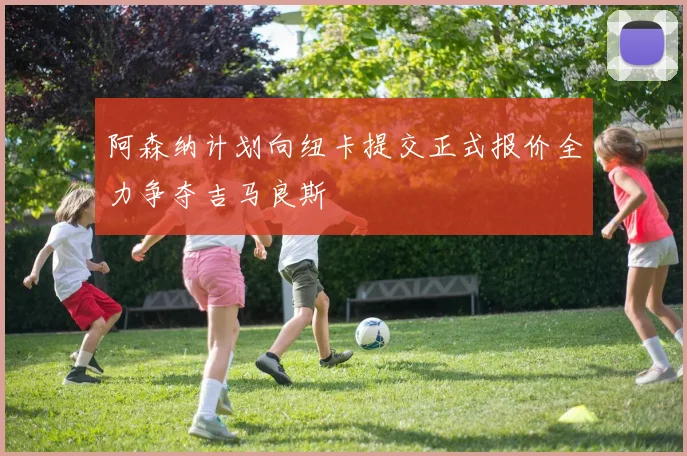 阿森纳计划向纽卡提交正式报价全力争夺吉马良斯
