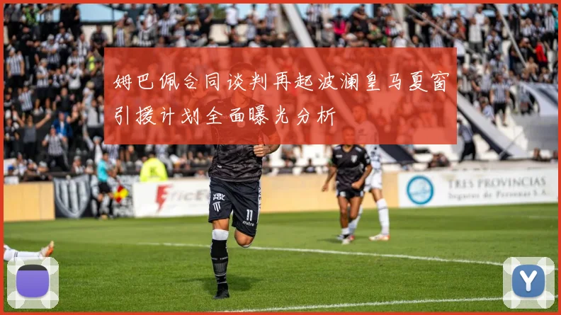 姆巴佩合同谈判再起波澜皇马夏窗引援计划全面曝光分析