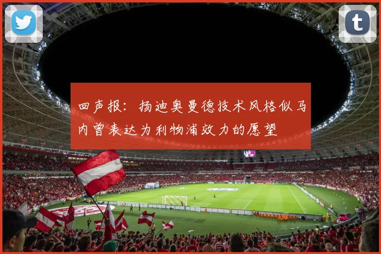 回声报：扬迪奥曼德技术风格似马内曾表达为利物浦效力的愿望
