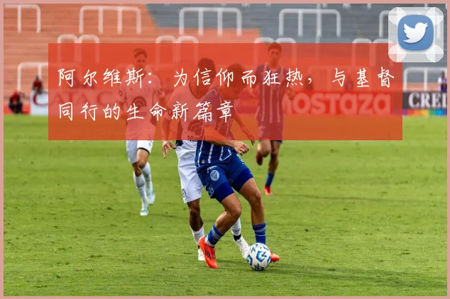 阿尔维斯：为信仰而狂热，与基督同行的生命新篇章