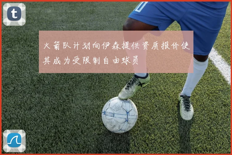 火箭队计划向伊森提供资质报价使其成为受限制自由球员