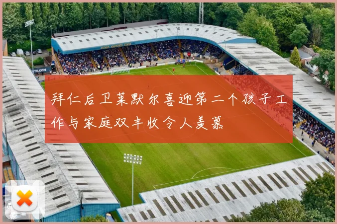 拜仁后卫莱默尔喜迎第二个孩子工作与家庭双丰收令人羡慕
