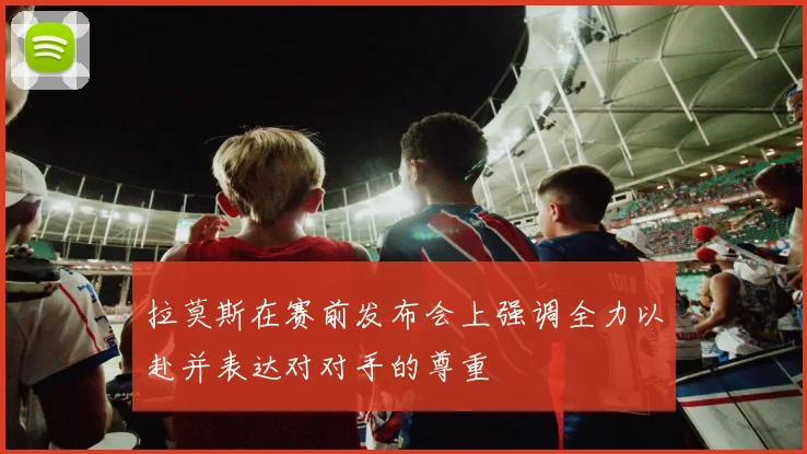 拉莫斯在赛前发布会上强调全力以赴并表达对对手的尊重