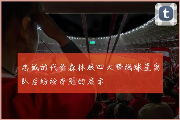 忠诚的代价森林狼四大锋线球星离队后纷纷夺冠的启示