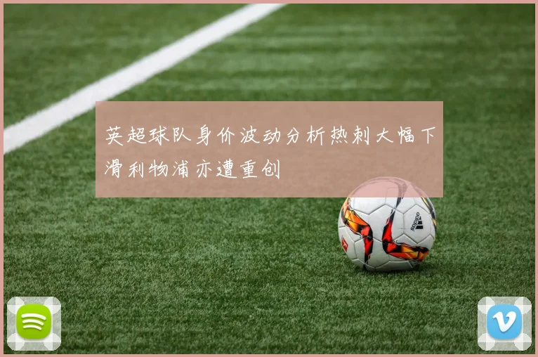 英超球队身价波动分析热刺大幅下滑利物浦亦遭重创
