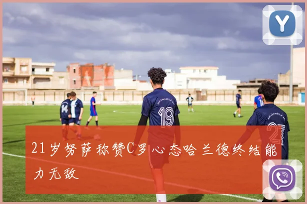 21岁努萨称赞C罗心态哈兰德终结能力无敌