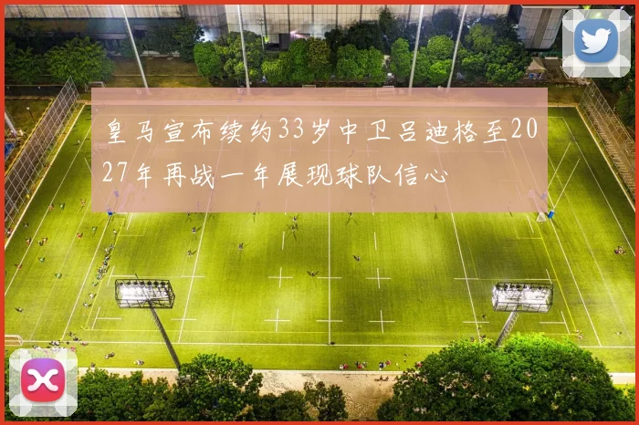 皇马宣布续约33岁中卫吕迪格至2027年再战一年展现球队信心
