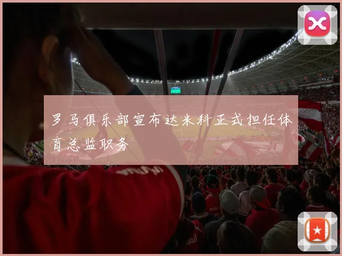 罗马俱乐部宣布达米科正式担任体育总监职务