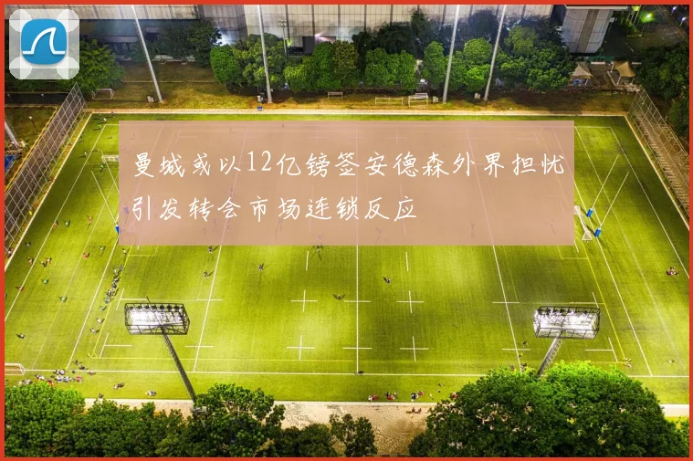 曼城或以12亿镑签安德森外界担忧引发转会市场连锁反应